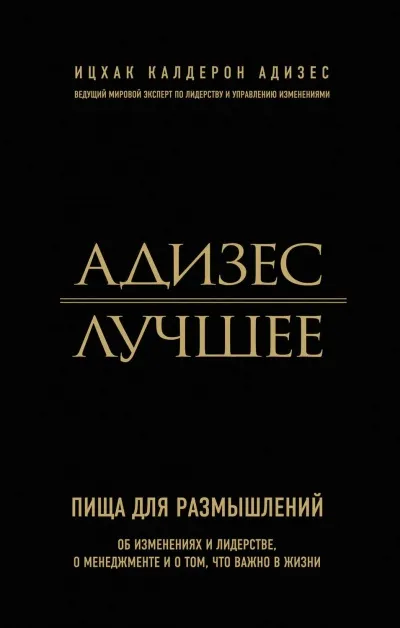 Адизес. Лучшее. Пища для размышлений. Об изменениях и лидерстве, о менеджменте и о том, что важно в жизни - Ицхак Адизес