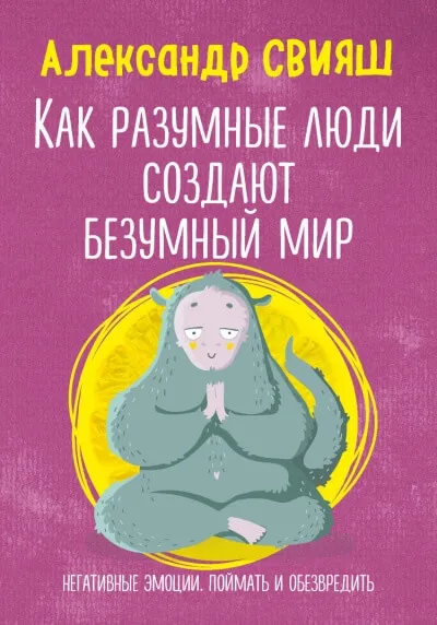 Как разумные люди создают безумный мир. Негативные эмоции. Поймать и обезвредить - Александр Свияш