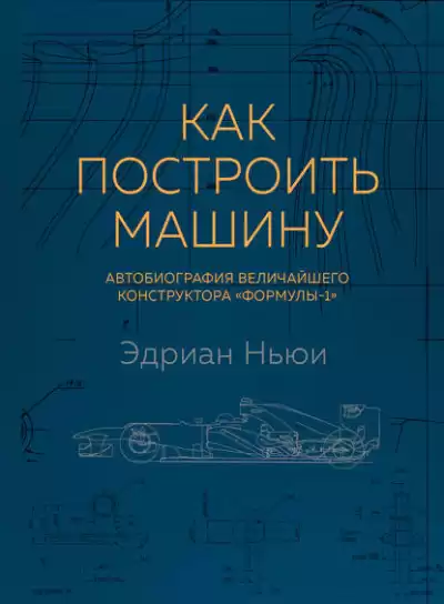 Как построить машину. Автобиография величайшего конструктора «Формулы-1» - Эдриан Ньюи