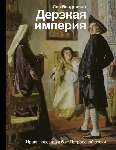 Дерзкая империя. Нравы, одежда и быт Петровской эпохи - Лев Бердников