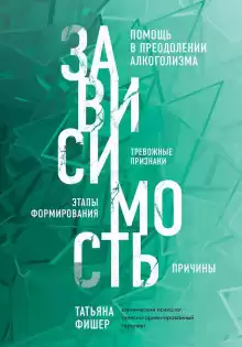 Зависимость. Тревожные признаки, этапы формирования и причины, помощь в преодолении алкоголизма - Татьяна Фишер