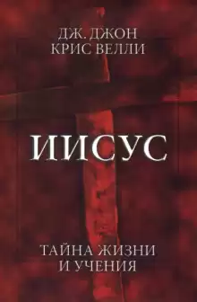 Иисус. Тайна жизни и учения - Джон Крис Велли
