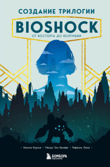 Создание трилогии BioShock. От Восторга до Колумбии -                   Рафаэль Люка